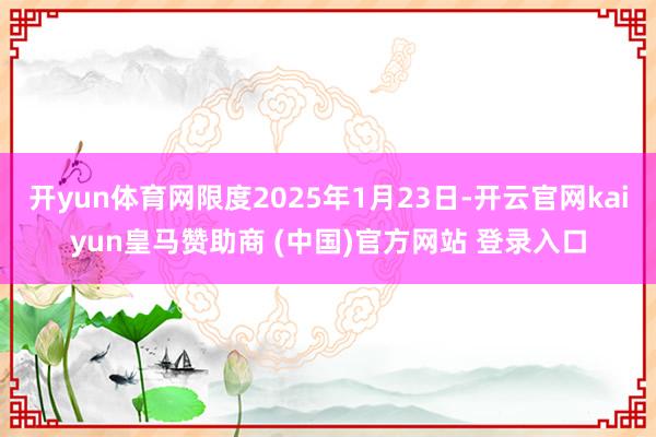 开yun体育网限度2025年1月23日-开云官网kaiyun皇马赞助商 (中国)官方网站 登录入口