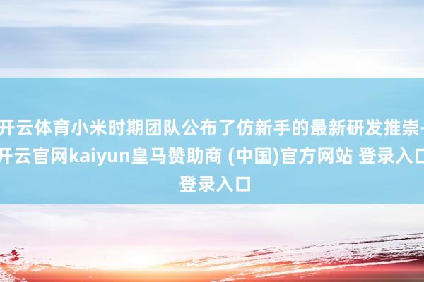 开云体育小米时期团队公布了仿新手的最新研发推崇-开云官网kaiyun皇马赞助商 (中国)官方网站 登录入口