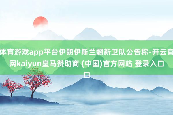 体育游戏app平台伊朗伊斯兰翻新卫队公告称-开云官网kaiyun皇马赞助商 (中国)官方网站 登录入口