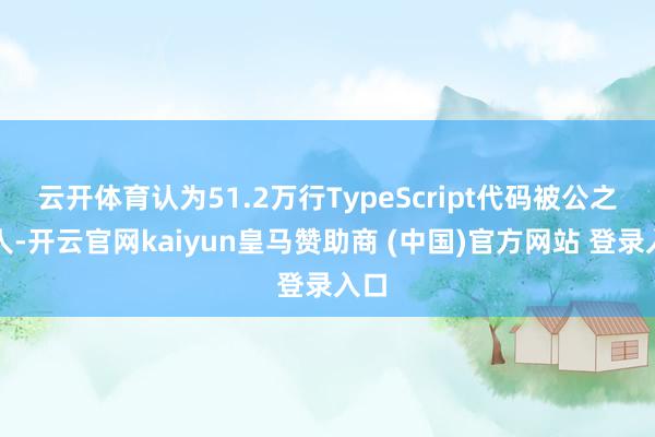 云开体育认为51.2万行TypeScript代码被公之世人-开云官网kaiyun皇马赞助商 (中国)官方网站 登录入口