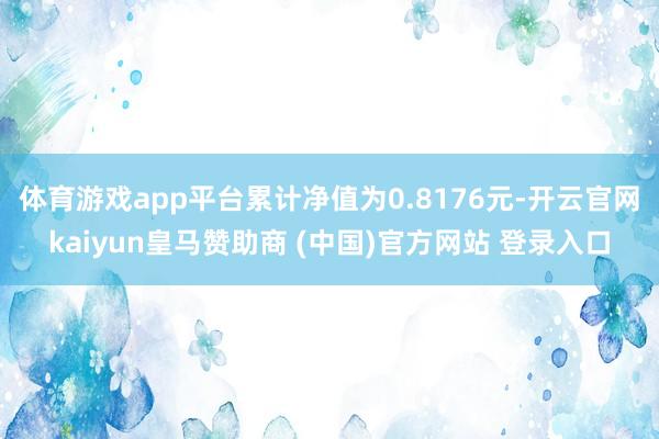 体育游戏app平台累计净值为0.8176元-开云官网kaiyun皇马赞助商 (中国)官方网站 登录入口