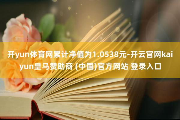 开yun体育网累计净值为1.0538元-开云官网kaiyun皇马赞助商 (中国)官方网站 登录入口