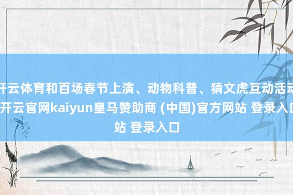 开云体育和百场春节上演、动物科普、猜文虎互动活动-开云官网kaiyun皇马赞助商 (中国)官方网站 登录入口