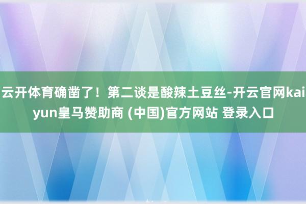 云开体育确凿了!第二谈是酸辣土豆丝-开云官网kaiyun皇马赞助商 (中国)官方网站 登录入口