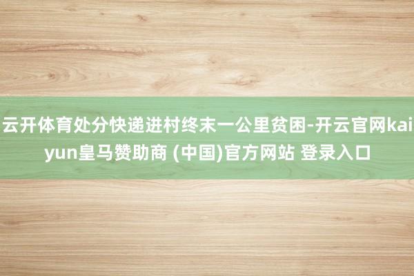 云开体育处分快递进村终末一公里贫困-开云官网kaiyun皇马赞助商 (中国)官方网站 登录入口