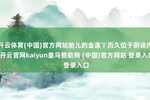 开云体育(中国)官方网站胎儿的金莲丫历久位于阴谈内-开云官网kaiyun皇马赞助商 (中国)官方网站 登录入口