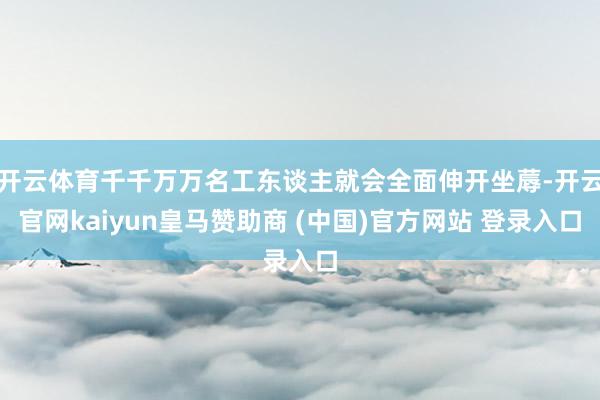 开云体育千千万万名工东谈主就会全面伸开坐蓐-开云官网kaiyun皇马赞助商 (中国)官方网站 登录入口