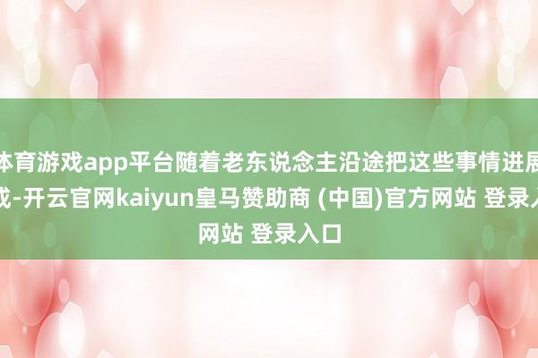 体育游戏app平台随着老东说念主沿途把这些事情进展完成-开云官网kaiyun皇马赞助商 (中国)官方网站 登录入口
