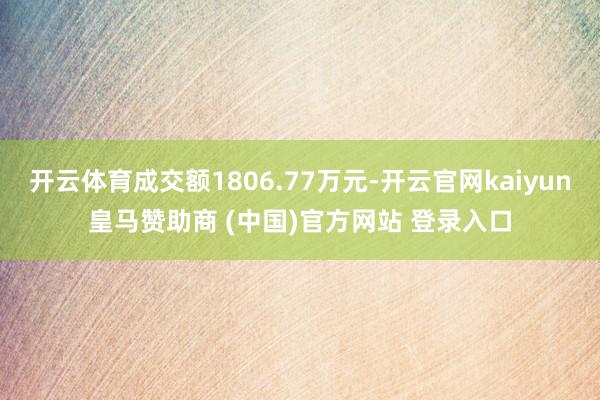 开云体育成交额1806.77万元-开云官网kaiyun皇马赞助商 (中国)官方网站 登录入口