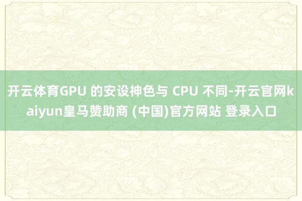 开云体育GPU 的安设神色与 CPU 不同-开云官网kaiyun皇马赞助商 (中国)官方网站 登录入口