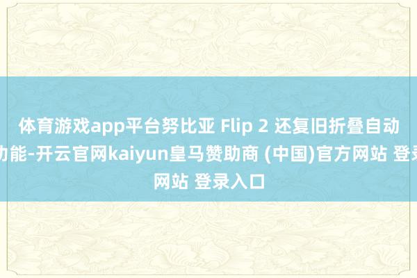 体育游戏app平台努比亚 Flip 2 还复旧折叠自动分屏功能-开云官网kaiyun皇马赞助商 (中国)官方网站 登录入口