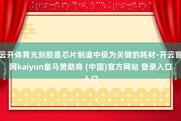 云开体育光刻胶是芯片制造中极为关键的耗材-开云官网kaiyun皇马赞助商 (中国)官方网站 登录入口