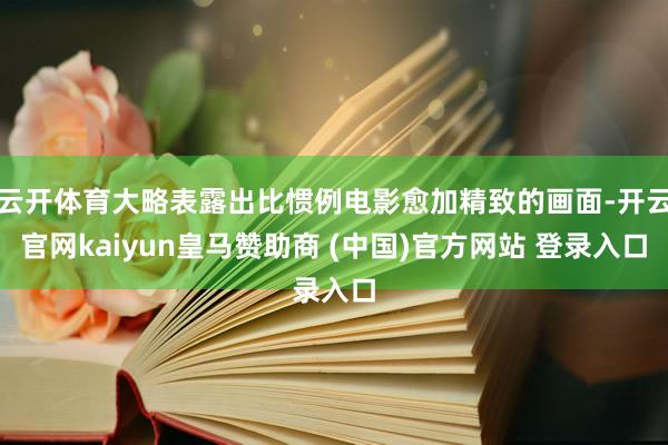 云开体育大略表露出比惯例电影愈加精致的画面-开云官网kaiyun皇马赞助商 (中国)官方网站 登录入口