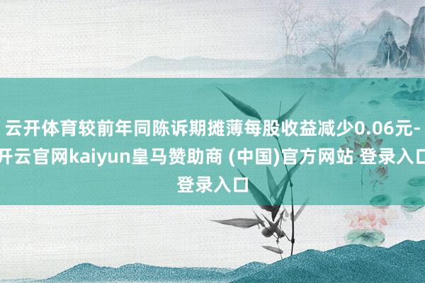 云开体育较前年同陈诉期摊薄每股收益减少0.06元-开云官网kaiyun皇马赞助商 (中国)官方网站 登录入口