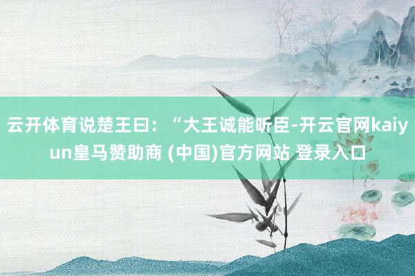 云开体育说楚王曰：“大王诚能听臣-开云官网kaiyun皇马赞助商 (中国)官方网站 登录入口