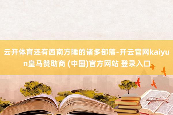 云开体育还有西南方陲的诸多部落-开云官网kaiyun皇马赞助商 (中国)官方网站 登录入口