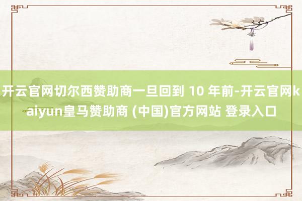 开云官网切尔西赞助商一旦回到 10 年前-开云官网kaiyun皇马赞助商 (中国)官方网站 登录入口