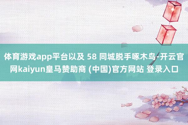 体育游戏app平台以及 58 同城脱手啄木鸟-开云官网kaiyun皇马赞助商 (中国)官方网站 登录入口