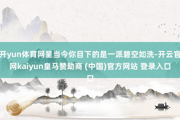 开yun体育网呈当今你目下的是一派碧空如洗-开云官网kaiyun皇马赞助商 (中国)官方网站 登录入口