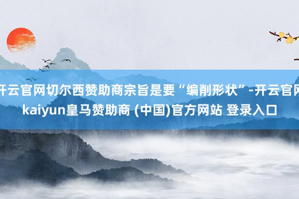 开云官网切尔西赞助商宗旨是要“编削形状”-开云官网kaiyun皇马赞助商 (中国)官方网站 登录入口