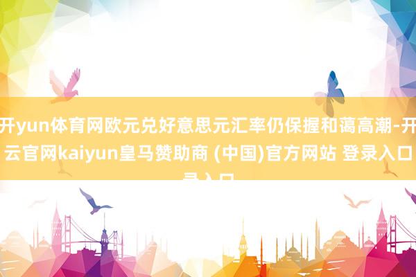 开yun体育网欧元兑好意思元汇率仍保握和蔼高潮-开云官网kaiyun皇马赞助商 (中国)官方网站 登录入口