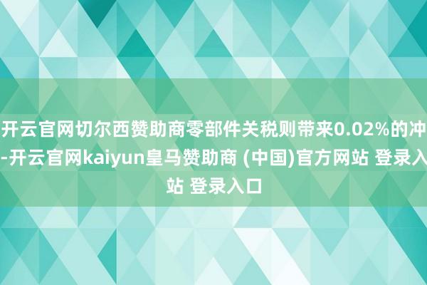 开云官网切尔西赞助商零部件关税则带来0.02%的冲击-开云官网kaiyun皇马赞助商 (中国)官方网站 登录入口