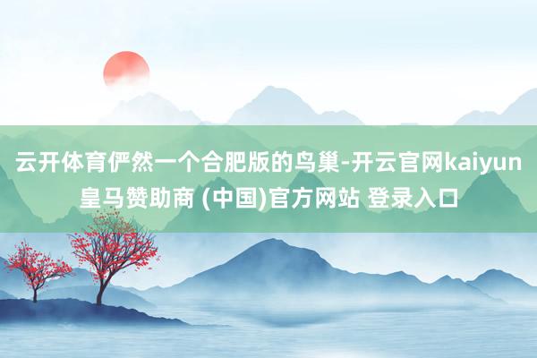 云开体育俨然一个合肥版的鸟巢-开云官网kaiyun皇马赞助商 (中国)官方网站 登录入口