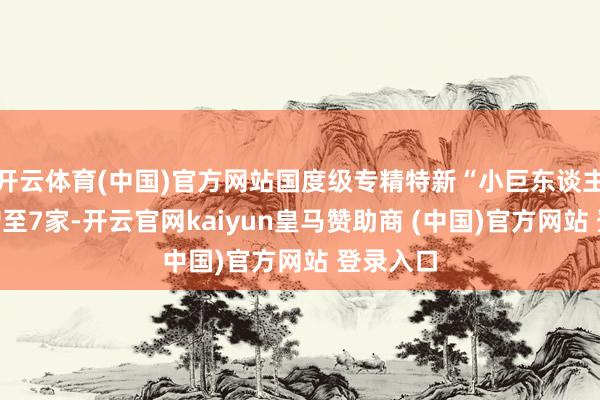 开云体育(中国)官方网站国度级专精特新“小巨东谈主”企业增至7家-开云官网kaiyun皇马赞助商 (中国)官方网站 登录入口