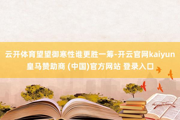 云开体育望望御寒性谁更胜一筹-开云官网kaiyun皇马赞助商 (中国)官方网站 登录入口